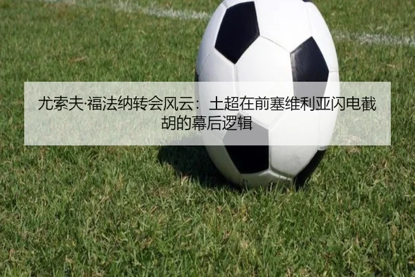 尤索夫·福法纳转会风云:土超在前塞维利亚闪电截胡的幕后逻辑